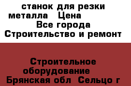 станок для резки металла › Цена ­ 25 000 - Все города Строительство и ремонт » Строительное оборудование   . Брянская обл.,Сельцо г.